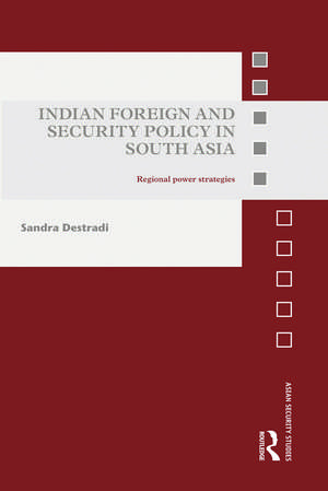 Indian Foreign and Security Policy in South Asia: Regional Power Strategies de Sandra Destradi