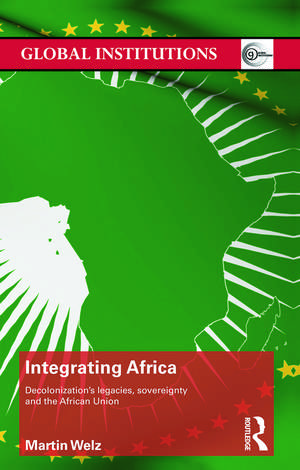 Integrating Africa: Decolonization's Legacies, Sovereignty and the African Union de Martin Welz