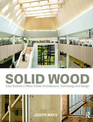 Solid Wood: Case Studies in Mass Timber Architecture, Technology and Design de Joseph Mayo
