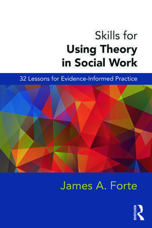 Skills for Using Theory in Social Work: 32 Lessons for Evidence-Informed Practice de James A. Forte