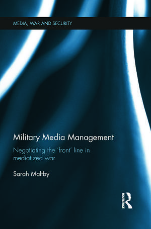 Military Media Management: Negotiating the 'Front' Line in Mediatized War de Sarah Maltby