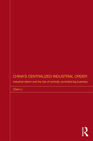 China's Centralized Industrial Order: Industrial Reform and the Rise of Centrally Controlled Big Business de Chen Li