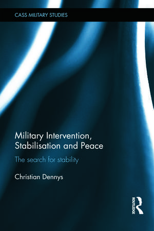 Military Intervention, Stabilisation and Peace: The search for stability de Christian Dennys