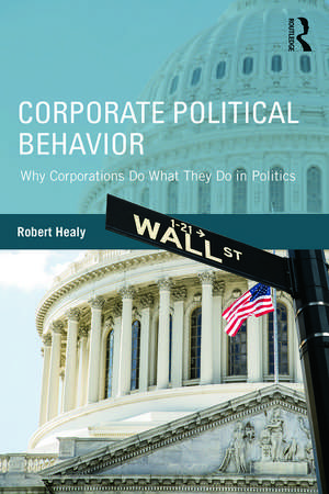 Corporate Political Behavior: Why Corporations Do What They Do in Politics de Robert Healy