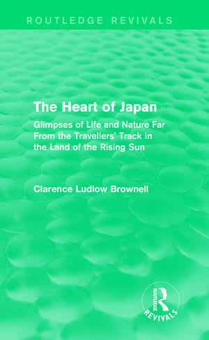 The Heart of Japan (Routledge Revivals): Glimpses of Life and Nature Far From the Travellers' Track in the Land of the Rising Sun de Clarence Ludlow Brownell