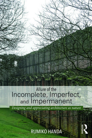 Allure of the Incomplete, Imperfect, and Impermanent: Designing and Appreciating Architecture as Nature de Rumiko Handa