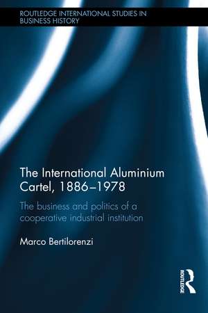 The International Aluminium Cartel: The Business and Politics of a Cooperative Industrial Institution (1886-1978) de Marco Bertilorenzi