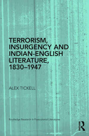 Terrorism, Insurgency and Indian-English Literature, 1830-1947 de Alex Tickell