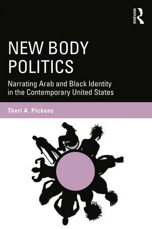 New Body Politics: Narrating Arab and Black Identity in the Contemporary United States de Therí A. Pickens