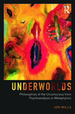 Underworlds: Philosophies of the Unconscious from Psychoanalysis to Metaphysics de Jon Mills