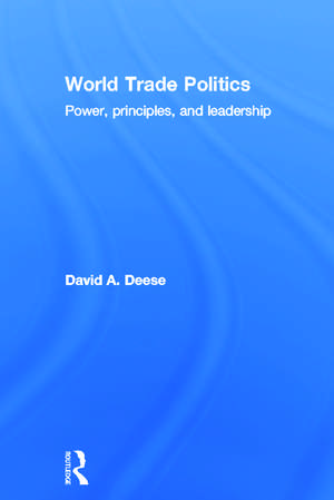 World Trade Politics: Power, Principles and Leadership de David A. Deese