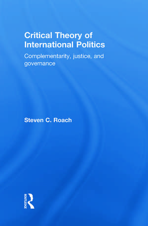 Critical Theory of International Politics: Complementarity, Justice, and Governance de Steven C. Roach