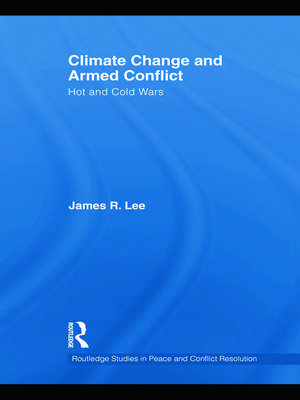 Climate Change and Armed Conflict: Hot and Cold Wars de James R. Lee