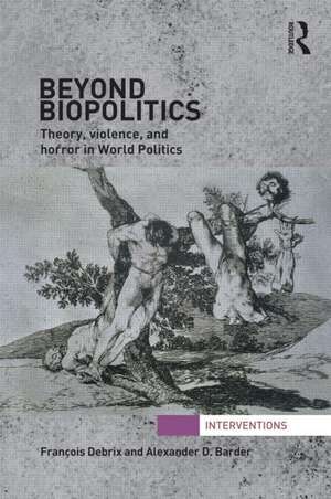 Beyond Biopolitics: Theory, Violence, and Horror in World Politics de Francois Debrix