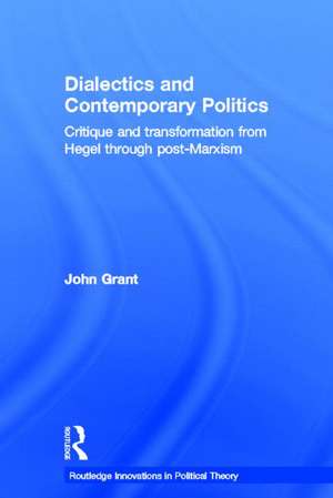 Dialectics and Contemporary Politics: Critique and Transformation from Hegel through Post-Marxism de John Grant