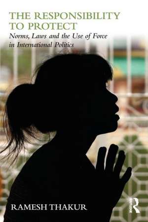 The Responsibility to Protect: Norms, Laws and the Use of Force in International Politics de Ramesh Thakur