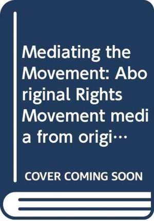 Mediating the Movement: Aboriginal Rights Movement media from origin to online de Elizabeth Burrows