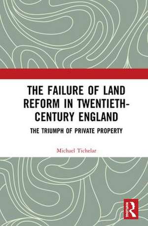 The Failure of Land Reform in Twentieth-Century England: The Triumph of Private Property de Michael Tichelar