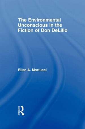 The Environmental Unconscious in the Fiction of Don DeLillo de Elise Martucci