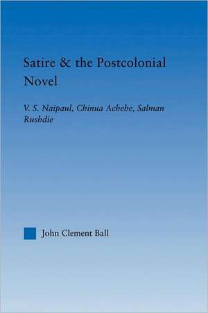 Satire and the Postcolonial Novel: V.S. Naipaul, Chinua Achebe, Salman Rushdie de John Clement Ball