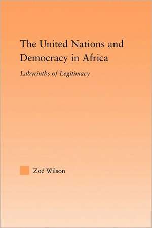 The United Nations and Democracy in Africa: Labyrinths of Legitimacy de Zoë Wilson