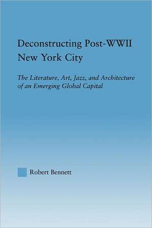 Deconstructing Post-WWII New York City: The Literature, Art, Jazz, and Architecture of an Emerging Global Capital de Robert Bennett