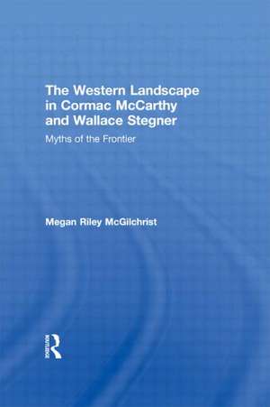 The Western Landscape in Cormac McCarthy and Wallace Stegner: Myths of the Frontier de Megan Riley McGilchrist