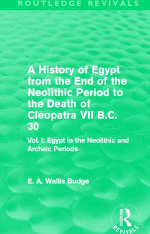 A History of Egypt from the End of the Neolithic Period to the Death of Cleopatra VII B.C. 30 (Routledge Revivals): Vol. I: Egypt in the Neolithic and Archaic Periods de E. A. Budge