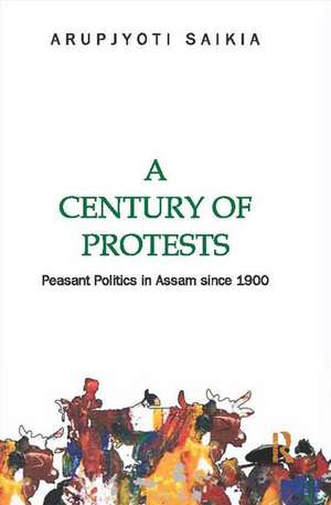 A Century of Protests: Peasant Politics in Assam Since 1900 de Arupjyoti Saikia