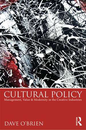 Cultural Policy: Management, Value and Modernity in the Creative Industries de Dave O'Brien