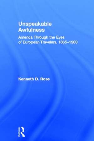 Unspeakable Awfulness: America Through the Eyes of European Travelers, 1865-1900 de Kenneth D. Rose