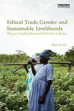 Ethical Trade, Gender and Sustainable Livelihoods: Women Smallholders and Ethicality in Kenya de Kiah Smith