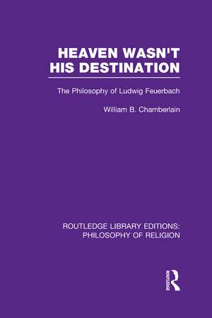 Heaven Wasn't His Destination: The Philosophy of Ludwig Feuerbach de William B. Chamberlain