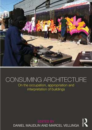 Consuming Architecture: On the occupation, appropriation and interpretation of buildings de Daniel Maudlin