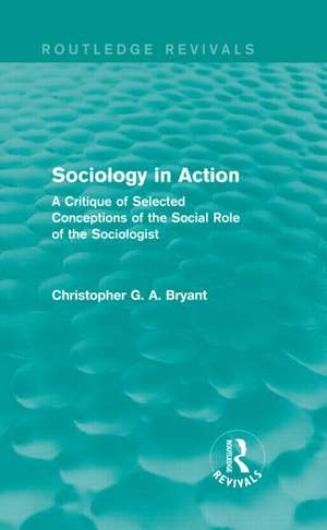 Sociology in Action (Routledge Revivals): A Critique of Selected Conceptions of the Social Role of the Sociologist de Christopher Bryant