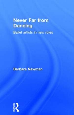 Never Far from Dancing: Ballet artists in new roles de Barbara Newman