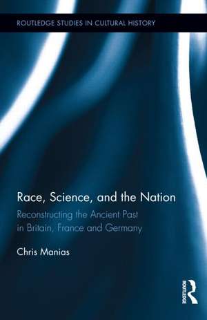 Race, Science, and the Nation: Reconstructing the Ancient Past in Britain, France and Germany de Chris Manias