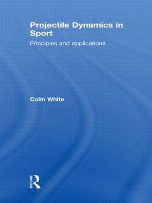 Projectile Dynamics in Sport: Principles and Applications de Colin White