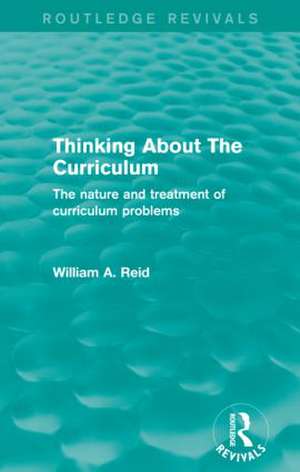 Thinking About The Curriculum (Routledge Revivals): The nature and treatment of curriculum problems de William Reid