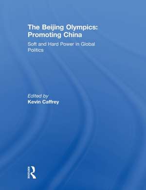 The Beijing Olympics: Promoting China: Soft and Hard Power in Global Politics de Kevin Caffrey