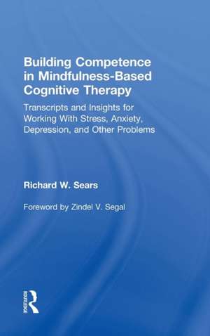Building Competence in Mindfulness-Based Cognitive Therapy: Transcripts and Insights for Working With Stress, Anxiety, Depression, and Other Problems de Richard W. Sears
