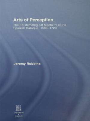 Arts of Perception: The Epistemological Mentality of the Spanish Baroque, 1580-1720 de Jeremy Robbins