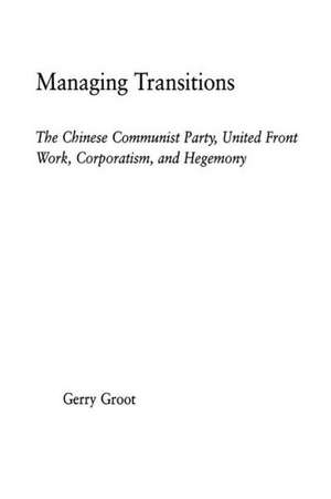 Managing Transitions: The Chinese Communist Party, United Front Work, Corporatism and Hegemony de Gerry Groot