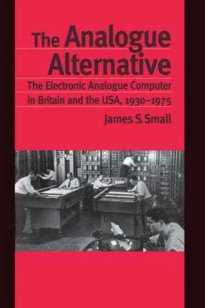 The Analogue Alternative: The Electronic Analogue Computer in Britain and the USA, 1930-1975 de James S. Small