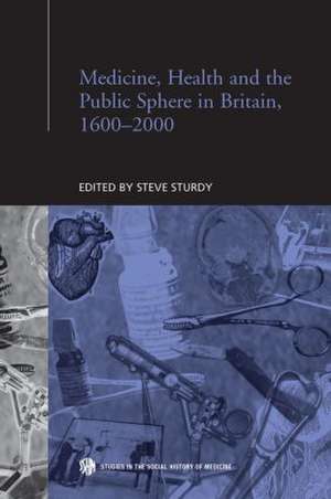 Medicine, Health and the Public Sphere in Britain, 1600-2000 de Steve Sturdy