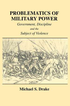 Problematics of Military Power: Government, Discipline and the Subject of Violence de Michael S. Drake