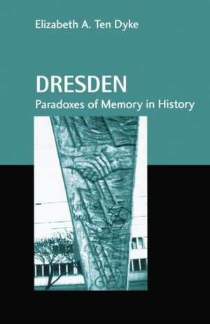 Dresden: Paradoxes of Memory in History de Elizabeth A. Ten Dyke