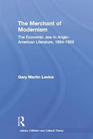 The Merchant of Modernism: The Economic Jew in Anglo-American Literature, 1864-1939 de Gary Levine