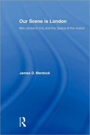 Our Scene is London: Ben Jonson's City and the Space of the Author de James D. Mardock