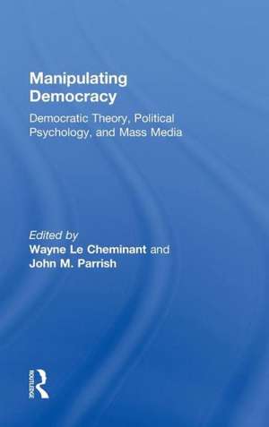 Manipulating Democracy: Democratic Theory, Political Psychology, and Mass Media de Wayne Le Cheminant